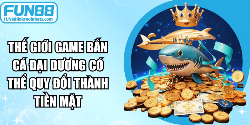 Thế giới game bắn cá đại dương có thể quy đổi thành tiền mặt